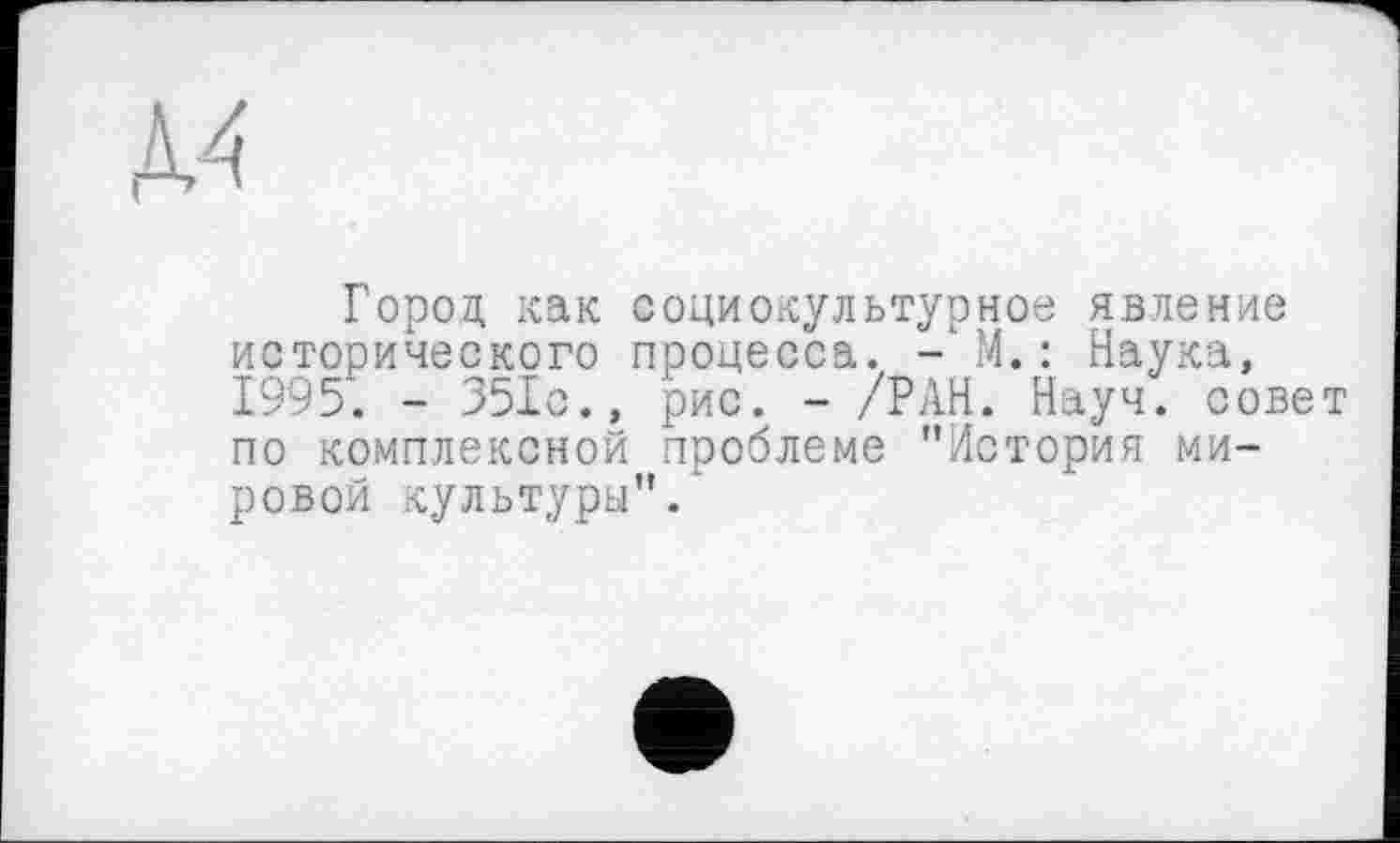 ﻿
Город как социокультурное явление исторического процесса. -'M.: Наука, 1995. - 351с., рис. - /РАН. Науч, совет по комплексной проблеме ’’История мировой культуры"/